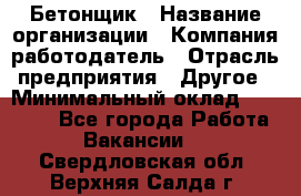 Бетонщик › Название организации ­ Компания-работодатель › Отрасль предприятия ­ Другое › Минимальный оклад ­ 30 000 - Все города Работа » Вакансии   . Свердловская обл.,Верхняя Салда г.